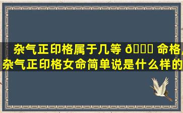 杂气正印格属于几等 🐋 命格,杂气正印格女命简单说是什么样的